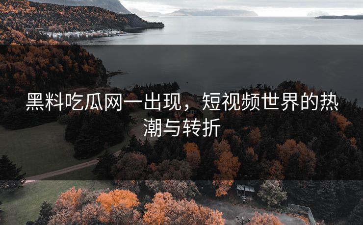 黑料吃瓜网一出现,短视频世界的热潮与转折 黑料吃瓜网一出现,短视频世界的热潮与转折