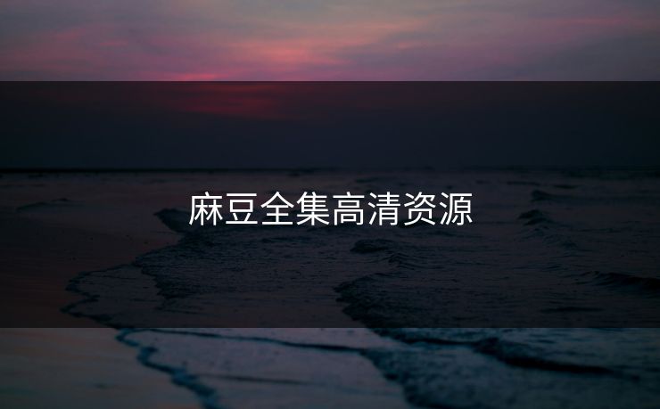 麻豆全集高清资源