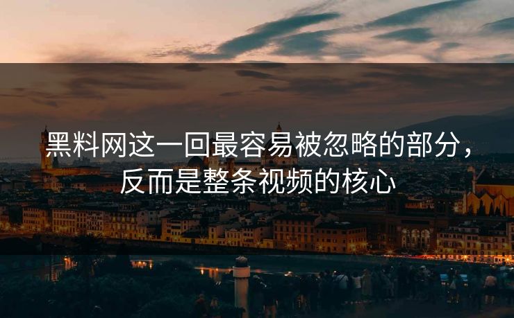 黑料网这一回最容易被忽略的部分，反而是整条视频的核心