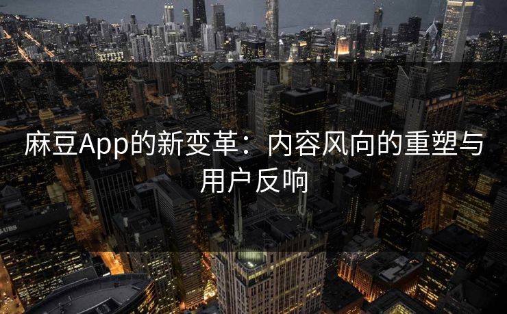 麻豆App的新变革：内容风向的重塑与用户反响