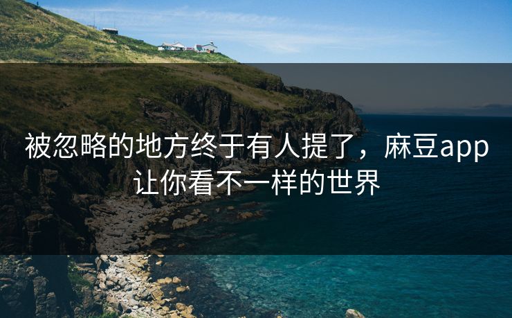 被忽略的地方终于有人提了，麻豆app让你看不一样的世界