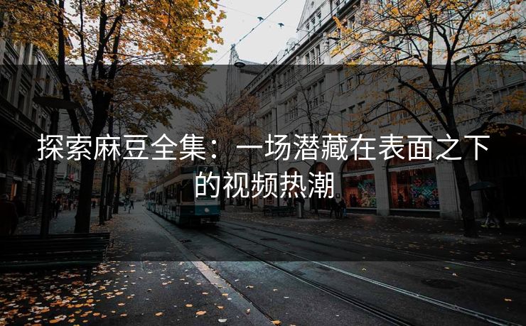 探索麻豆全集：一场潜藏在表面之下的视频热潮