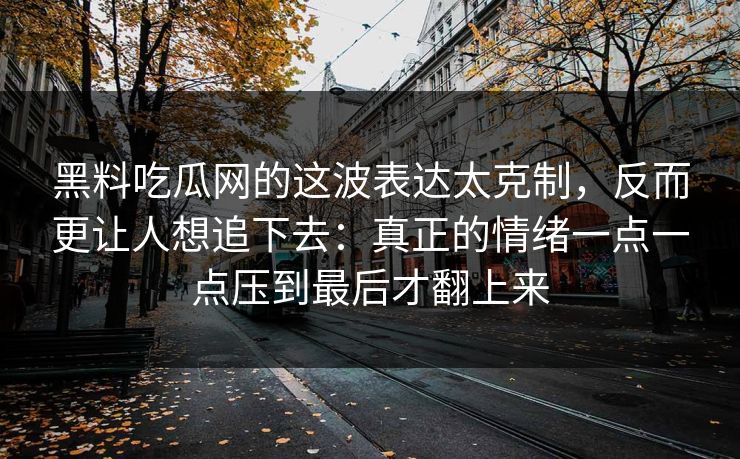 黑料吃瓜网的这波表达太克制，反而更让人想追下去：真正的情绪一点一点压到最后才翻上来