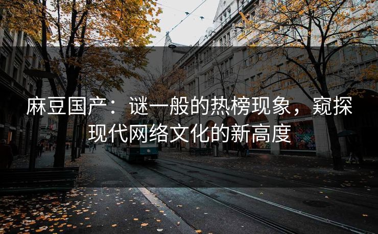 麻豆国产：谜一般的热榜现象，窥探现代网络文化的新高度
