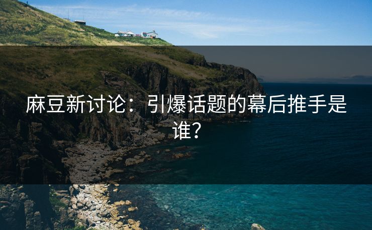 麻豆新讨论：引爆话题的幕后推手是谁？
