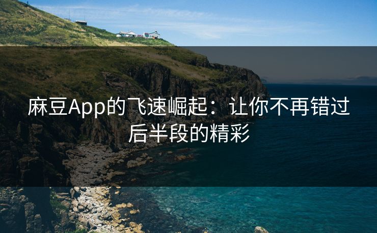 麻豆App的飞速崛起：让你不再错过后半段的精彩