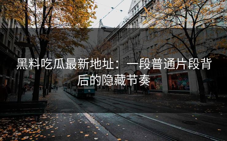 黑料吃瓜最新地址：一段普通片段背后的隐藏节奏