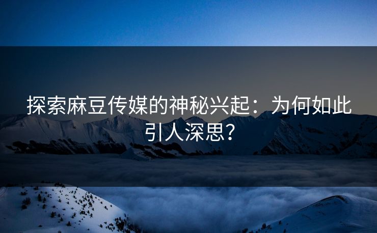 探索麻豆传媒的神秘兴起：为何如此引人深思？