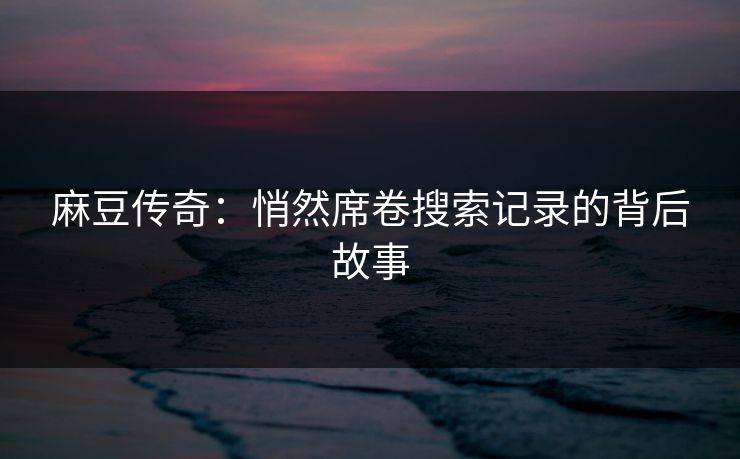 麻豆传奇：悄然席卷搜索记录的背后故事