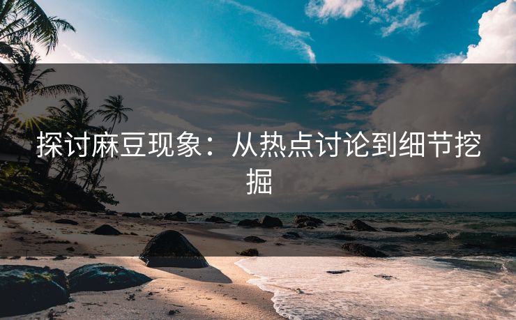 探讨麻豆现象：从热点讨论到细节挖掘