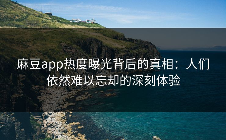 麻豆app热度曝光背后的真相:人们依然难以忘却的深刻体验 麻豆app热度曝光背后的真相:人们依然难以忘却的深刻体验