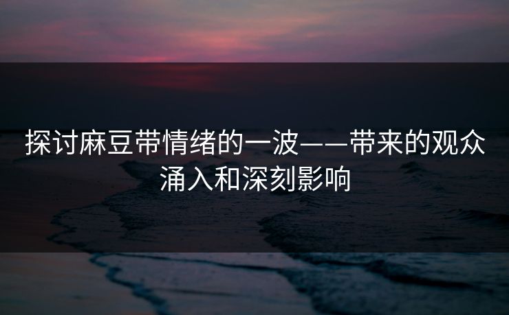 探讨麻豆带情绪的一波——带来的观众涌入和深刻影响