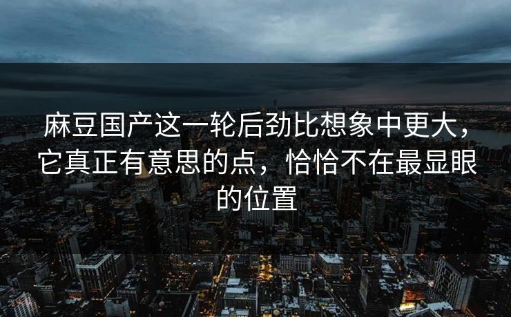 麻豆国产这一轮后劲比想象中更大，它真正有意思的点，恰恰不在最显眼的位置
